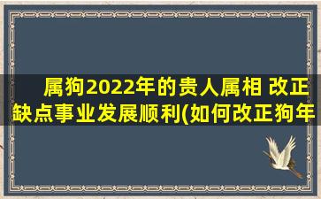 属狗2022年的贵人属相 改正缺点事业发展顺利(如何改正狗年属相的缺点，助力事业顺风顺水)